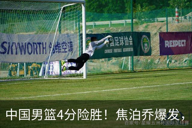 中国男篮4分险胜！焦泊乔爆发，王俊杰18分14篮板，徐昕10分