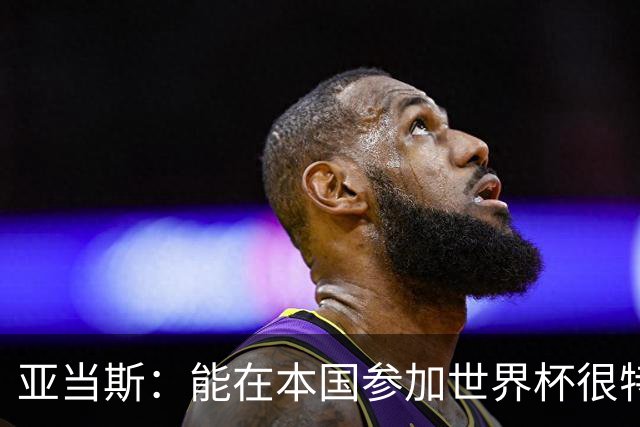 亚当斯：能在本国参加世界杯很特别 波切蒂诺和伊劳拉都注重细节