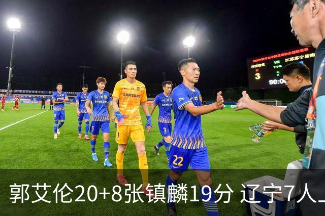 郭艾伦20+8张镇麟19分 辽宁7人上双力克深圳